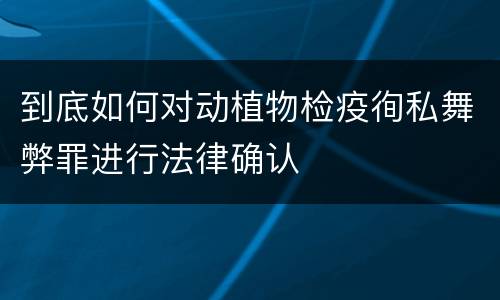 到底如何对动植物检疫徇私舞弊罪进行法律确认