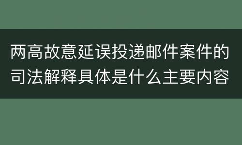 两高故意延误投递邮件案件的司法解释具体是什么主要内容