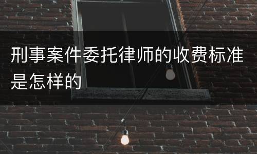 刑事案件委托律师的收费标准是怎样的