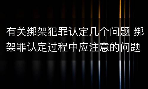有关绑架犯罪认定几个问题 绑架罪认定过程中应注意的问题