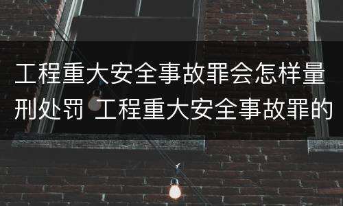 工程重大安全事故罪会怎样量刑处罚 工程重大安全事故罪的立案标准