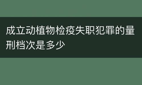 成立动植物检疫失职犯罪的量刑档次是多少