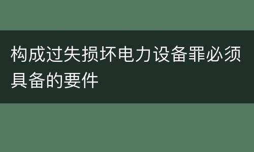 构成过失损坏电力设备罪必须具备的要件