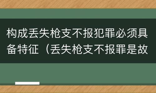 构成丢失枪支不报犯罪必须具备特征（丢失枪支不报罪是故意犯罪还是过失犯罪）