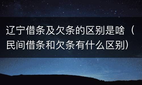 辽宁借条及欠条的区别是啥（民间借条和欠条有什么区别）