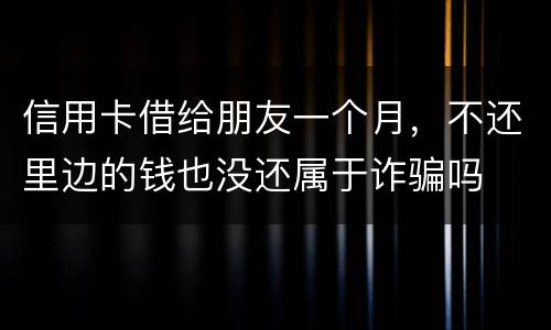 信用卡借给朋友一个月，不还里边的钱也没还属于诈骗吗