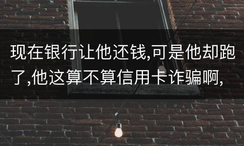 现在银行让他还钱,可是他却跑了,他这算不算信用卡诈骗啊,信用卡诈骗的标准是什么