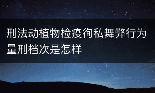 刑法动植物检疫徇私舞弊行为量刑档次是怎样
