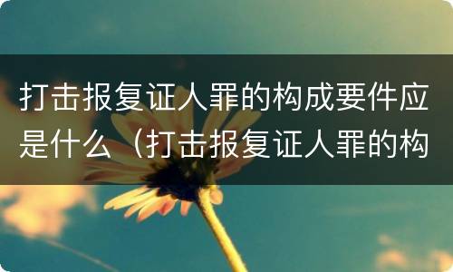 打击报复证人罪的构成要件应是什么（打击报复证人罪的构成要件应是什么内容）