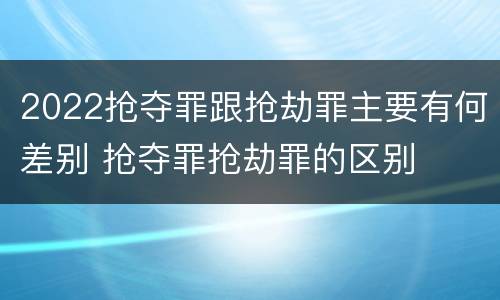 2022抢夺罪跟抢劫罪主要有何差别 抢夺罪抢劫罪的区别