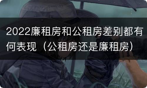 2022廉租房和公租房差别都有何表现（公租房还是廉租房）