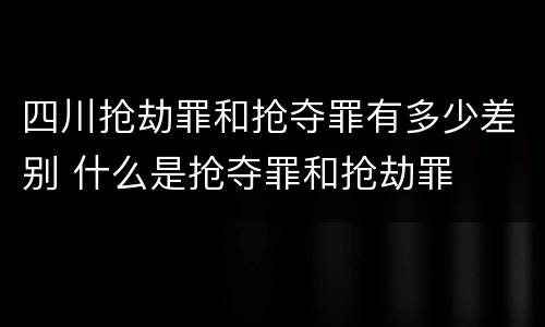 四川抢劫罪和抢夺罪有多少差别 什么是抢夺罪和抢劫罪