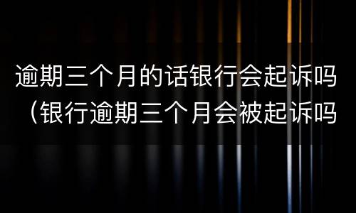 逾期三个月的话银行会起诉吗（银行逾期三个月会被起诉吗）