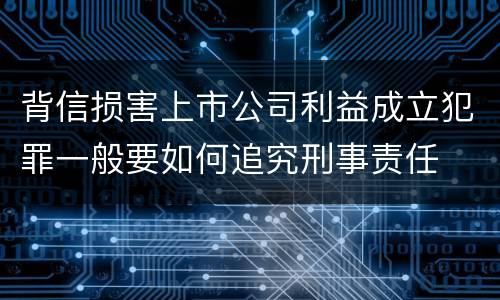 背信损害上市公司利益成立犯罪一般要如何追究刑事责任