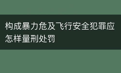 构成暴力危及飞行安全犯罪应怎样量刑处罚