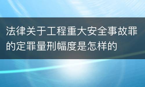 法律关于工程重大安全事故罪的定罪量刑幅度是怎样的
