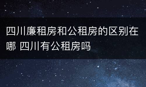 四川廉租房和公租房的区别在哪 四川有公租房吗