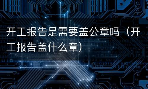 开工报告是需要盖公章吗（开工报告盖什么章）