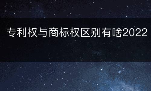 专利权与商标权区别有啥2022