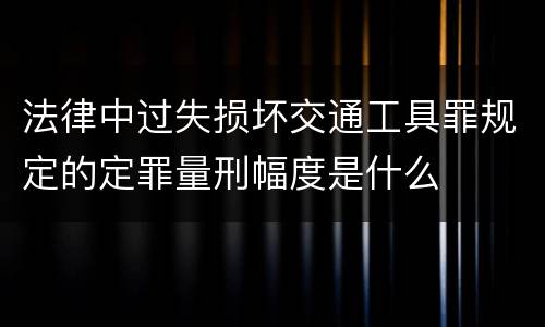 法律中过失损坏交通工具罪规定的定罪量刑幅度是什么