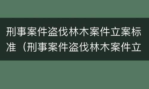 刑事案件盗伐林木案件立案标准（刑事案件盗伐林木案件立案标准是多少）