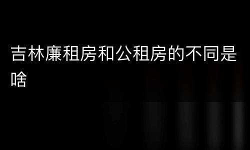 吉林廉租房和公租房的不同是啥