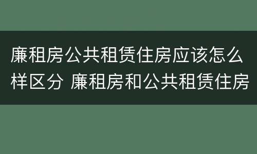 廉租房公共租赁住房应该怎么样区分 廉租房和公共租赁住房有什么区别