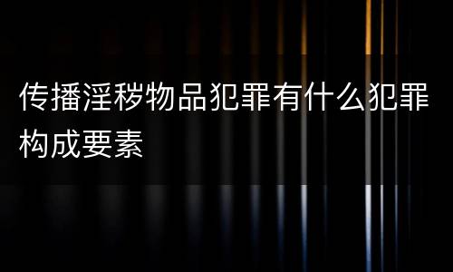 传播淫秽物品犯罪有什么犯罪构成要素