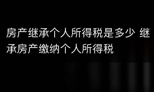 房产继承个人所得税是多少 继承房产缴纳个人所得税