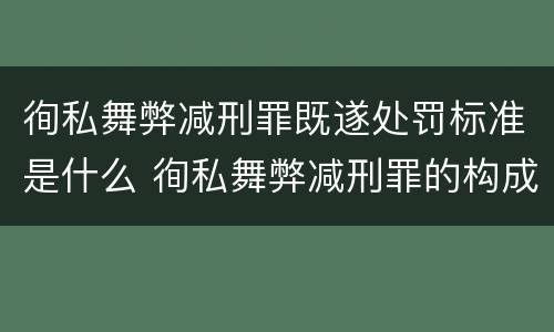 徇私舞弊减刑罪既遂处罚标准是什么 徇私舞弊减刑罪的构成