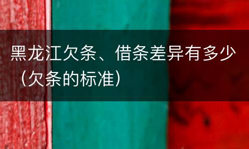 黑龙江欠条、借条差异有多少（欠条的标准）