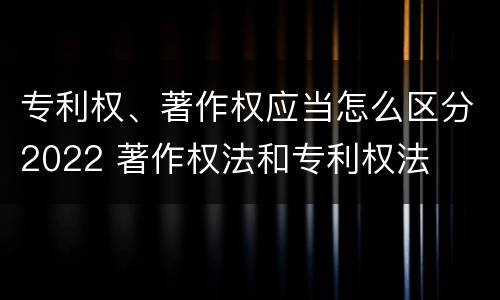 专利权、著作权应当怎么区分2022 著作权法和专利权法