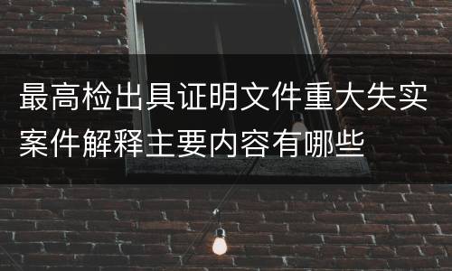 最高检出具证明文件重大失实案件解释主要内容有哪些