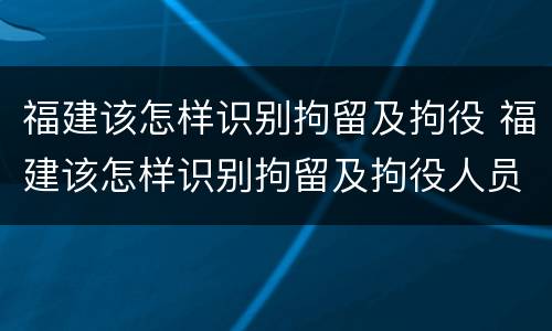 福建该怎样识别拘留及拘役 福建该怎样识别拘留及拘役人员