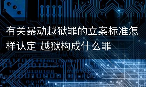 有关暴动越狱罪的立案标准怎样认定 越狱构成什么罪