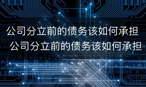 公司分立前的债务该如何承担 公司分立前的债务该如何承担呢