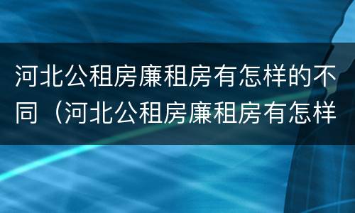 河北公租房廉租房有怎样的不同（河北公租房廉租房有怎样的不同呢）