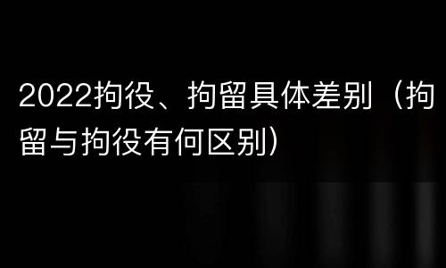2022拘役、拘留具体差别（拘留与拘役有何区别）