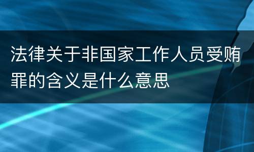 法律关于非国家工作人员受贿罪的含义是什么意思