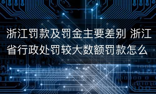 浙江罚款及罚金主要差别 浙江省行政处罚较大数额罚款怎么界定