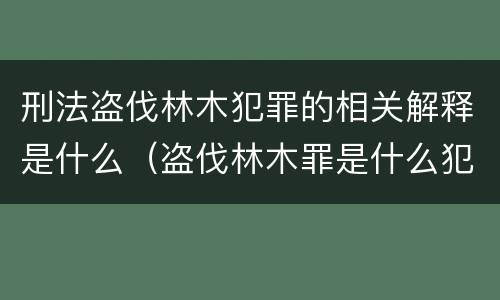 刑法盗伐林木犯罪的相关解释是什么（盗伐林木罪是什么犯罪类型）