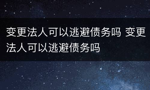 变更法人可以逃避债务吗 变更法人可以逃避债务吗