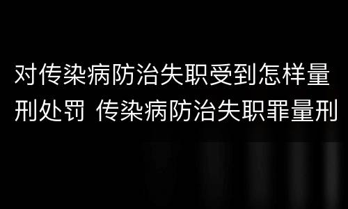 对传染病防治失职受到怎样量刑处罚 传染病防治失职罪量刑