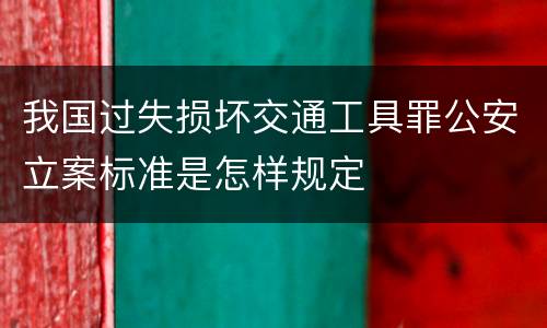 我国过失损坏交通工具罪公安立案标准是怎样规定