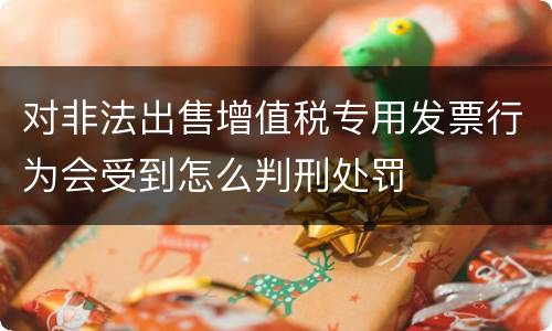 对非法出售增值税专用发票行为会受到怎么判刑处罚