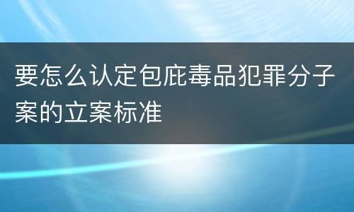要怎么认定包庇毒品犯罪分子案的立案标准