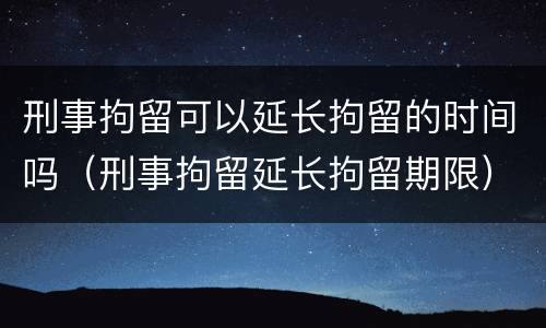 刑事拘留可以延长拘留的时间吗（刑事拘留延长拘留期限）