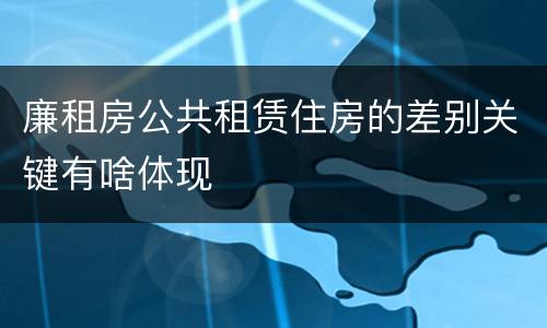 廉租房公共租赁住房的差别关键有啥体现
