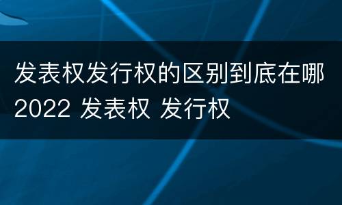 发表权发行权的区别到底在哪2022 发表权 发行权