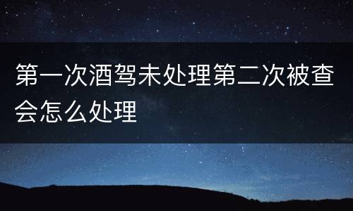 第一次酒驾未处理第二次被查会怎么处理